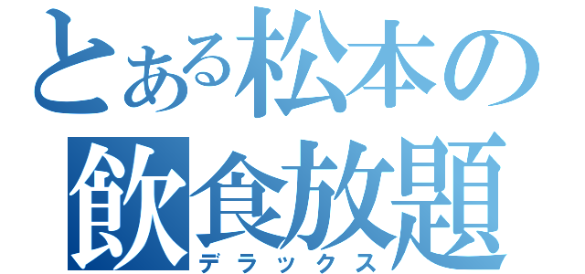 とある松本の飲食放題（デラックス）