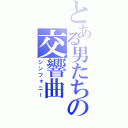 とある男たちの交響曲（シンフォニー）