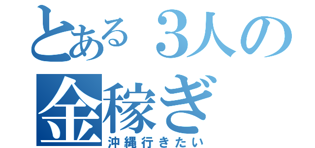 とある３人の金稼ぎ（沖縄行きたい）