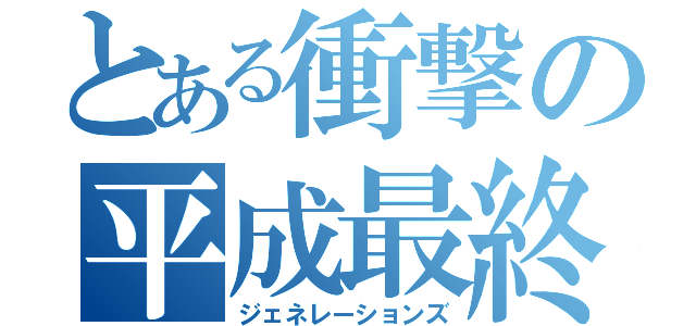 とある衝撃の平成最終（ジェネレーションズ）