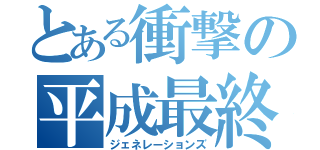 とある衝撃の平成最終（ジェネレーションズ）