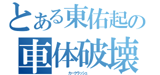 とある東佑起の車体破壊（　　　　　カークラッシュ　　　　　）