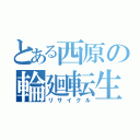 とある西原の輪廻転生（リサイクル）