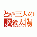 とある三人の必殺太陽（ストナーサンシャイン）