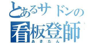 とあるサドンの看板登師（あきたん）