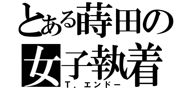 とある蒔田の女子執着（Ｔ．エンドー）