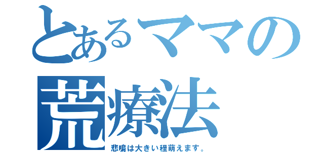 とあるママの荒療法（悲鳴は大きい程萌えます。）