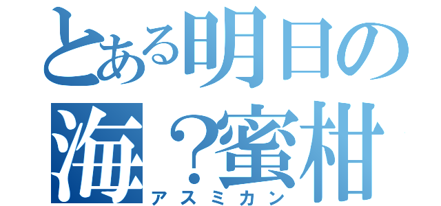 とある明日の海？蜜柑（アスミカン）