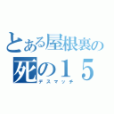 とある屋根裏の死の１５分間（デスマッチ）