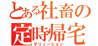 とある社畜の定時帰宅（デリュージョン）