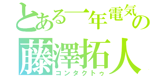 とある一年電気の藤澤拓人（コンタクトゥ）