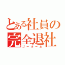 とある社員の完全退社（ゴーホーム）