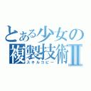 とある少女の複製技術Ⅱ（スキルコピー）