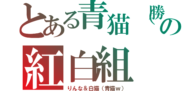 とある青猫（勝手）の紅白組（りんな＆白猫（青猫ｗ））