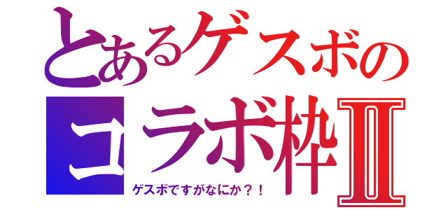 とあるゲスボのコラボ枠Ⅱ（ゲスボですがなにか？！）