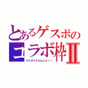 とあるゲスボのコラボ枠Ⅱ（ゲスボですがなにか？！）