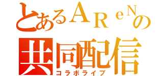 とあるＡＲｅＮの共同配信（コラボライブ）