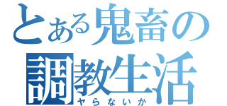 とある鬼畜の調教生活（ヤらないか）