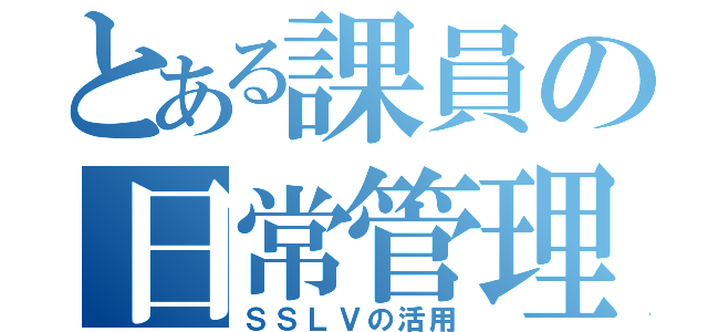 とある課員の日常管理（ＳＳＬＶの活用）