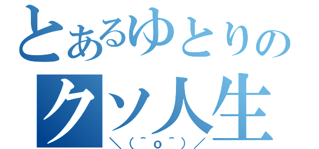 とあるゆとりのクソ人生（＼（＾ｏ＾）／）