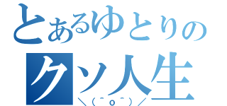 とあるゆとりのクソ人生（＼（＾ｏ＾）／）