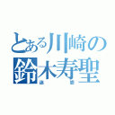 とある川崎の鈴木寿聖（迷惑）