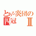 とある炎団の四冠Ⅱ（）