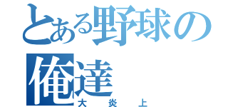 とある野球の俺達（大炎上）