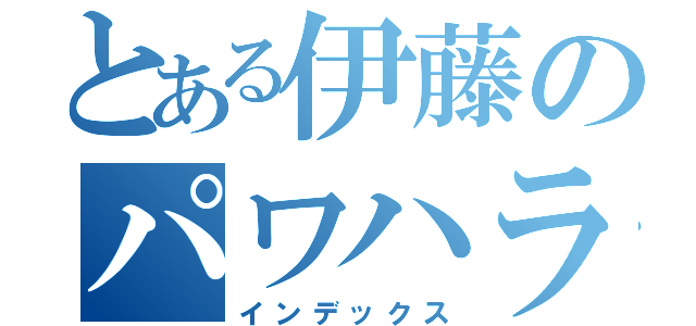 とある伊藤のパワハラ（インデックス）