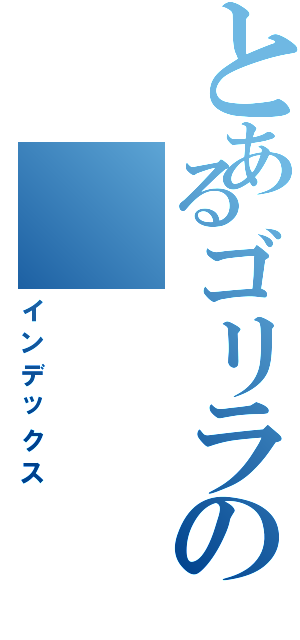 とあるゴリラの（インデックス）