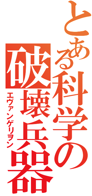 とある科学の破壊兵器（エヴァンゲリヲン）