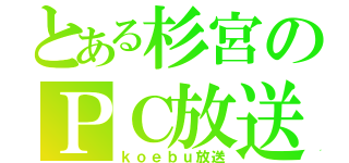 とある杉宮のＰＣ放送（ｋｏｅｂｕ放送）