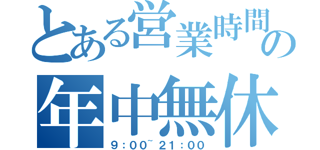 とある営業時間の年中無休（９：００~２１：００）