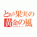 とある果実の黄金の風（ゴールデンウィンド）