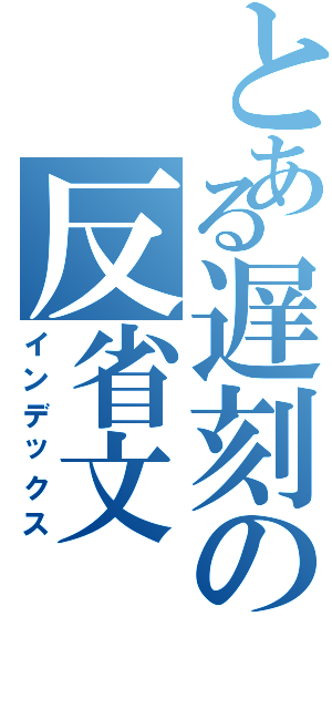 とある遅刻の反省文（インデックス）