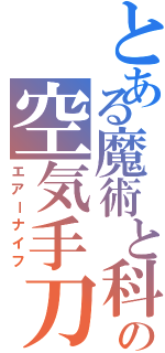 とある魔術と科学の空気手刀（エアーナイフ）