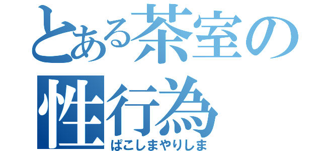 とある茶室の性行為（ぱこしまやりしま）