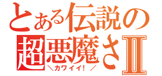 とある伝説の超悪魔さんⅡ（＼カワイイ！／）