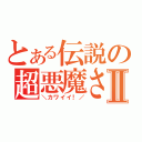 とある伝説の超悪魔さんⅡ（＼カワイイ！／）