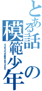 とある話の模範少年（そうかそうかつまり君はそんなやつなんだな）