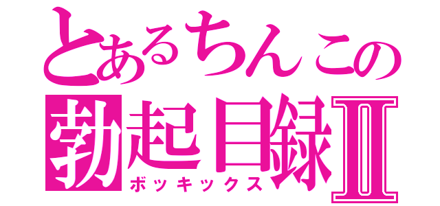 とあるちんこの勃起目録Ⅱ（ボッキックス）