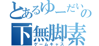 とあるゆーだいの下無脚素（ゲームキャス）