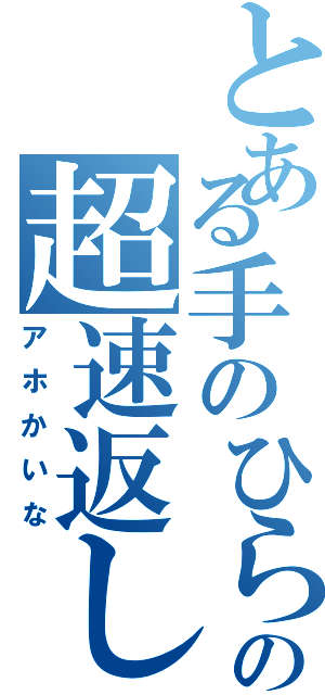 とある手のひらの超速返し（アホかいな）