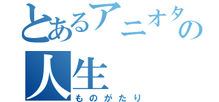 とあるアニオタの人生（ものがたり）