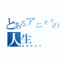 とあるアニオタの人生（ものがたり）