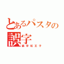 とあるパスタの誤字（誤字松王子）