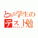 とある学生のテスト勉強（ずずらんだい）