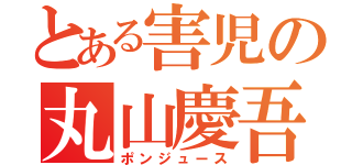 とある害児の丸山慶吾（ポンジュース）