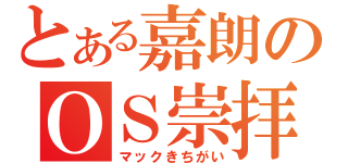 とある嘉朗のＯＳ崇拝（マックきちがい）