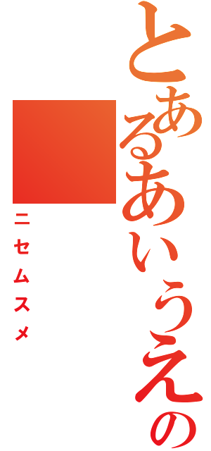 とあるあいうえおかきの（ニセムスメ）